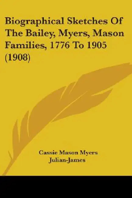 Biographical Sketches Of The Bailey, Myers, Mason Families, 1776 To 1905 (1908) by Cassie Mason Myers Julian-James