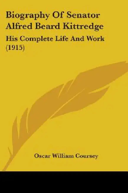 Biography Of Senator Alfred Beard Kittredge: His Complete Life And Work (1915) by Oscar William Coursey