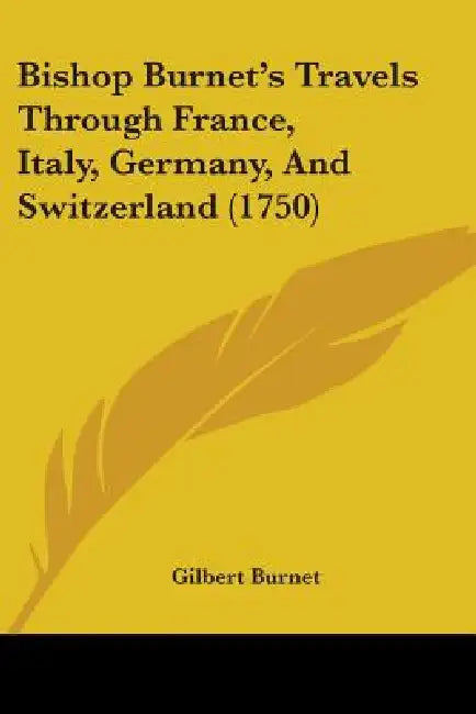 Bishop Burnet's Travels Through France, Italy, Germany, And Switzerland (1750) by Gilbert Burnet