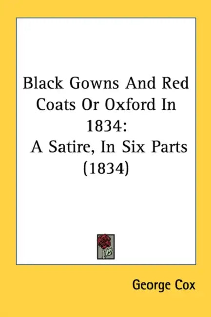 Black Gowns And Red Coats Or Oxford In 1834: A Satire, In Six Parts (1834) by George Cox