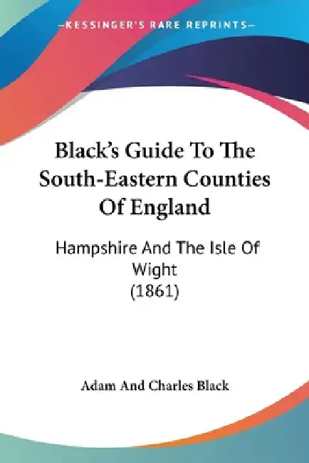 Black's Guide To The South-Eastern Counties Of England: Hampshire And The Isle Of Wight (1861) by Adam and Charles Black