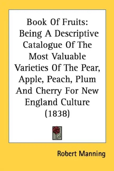 Book Of Fruits: Being A Descriptive Catalogue Of The Most Valuable Varieties Of The Pear, Apple, Peach, Plum And Cherry For New England Culture (1838) by Robert Manning
