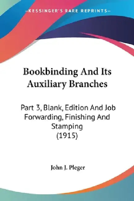 Bookbinding And Its Auxiliary Branches: Part 3, Blank, Edition And Job Forwarding, Finishing And Stamping (1915) by John J. Pleger