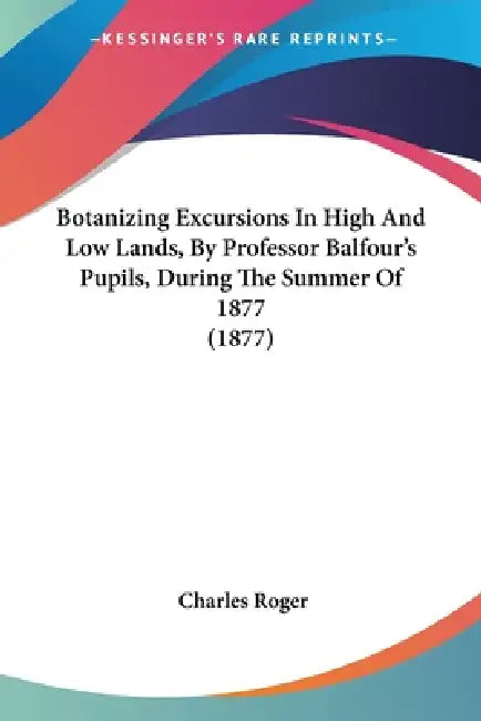 Botanizing Excursions In High And Low Lands, By Professor Balfour's Pupils, During The Summer Of 1877 (1877) by Charles Roger