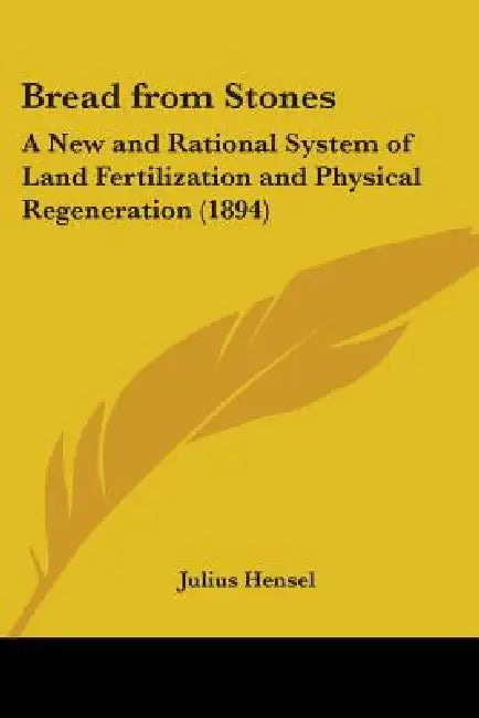 Bread from Stones: A New and Rational System of Land Fertilization and Physical Regeneration (1894) by Julius Hensel