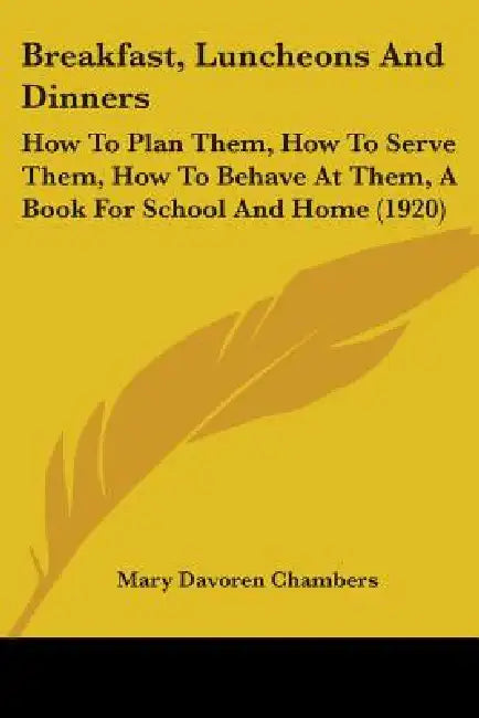 Breakfast, Luncheons And Dinners: How To Plan Them, How To Serve Them, How To Behave At Them, A Book For School And Home (1920) by Mary Davoren Chambers