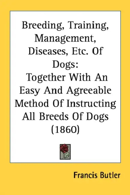 Breeding, Training, Management, Diseases, Etc. Of Dogs: Together With An Easy And Agreeable Method Of Instructing All Breeds Of Dogs (1860) by Francis Butler