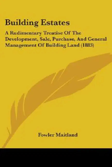 Building Estates: A Rudimentary Treatise Of The Development, Sale, Purchase, And General Management Of Building Land (1883) by Fowler Maitland