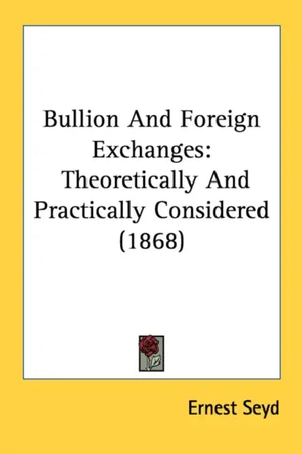 Bullion And Foreign Exchanges: Theoretically And Practically Considered (1868) by Ernest Seyd
