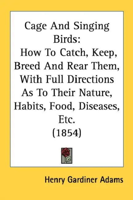 Cage And Singing Birds: How To Catch, Keep, Breed And Rear Them, With Full Directions As To Their Nature, Habits, Food, Diseases, Etc. (1854) by Henry Gardiner Adams