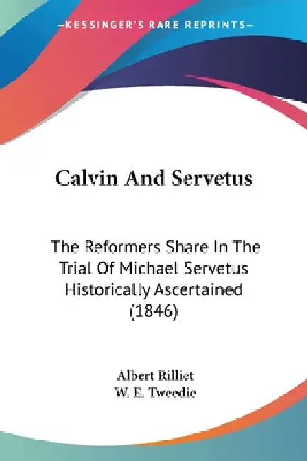 Calvin And Servetus: The Reformers Share In The Trial Of Michael Servetus Historically Ascertained (1846) by Albert Rilliet, W. E. Tweedie