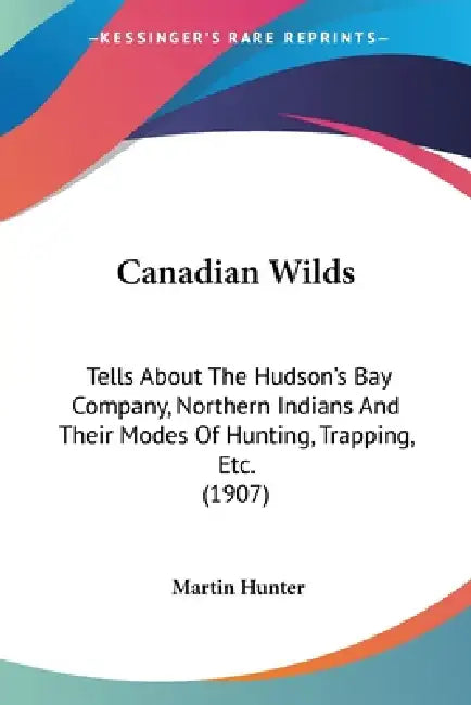 Canadian Wilds: Tells About The Hudson's Bay Company, Northern Indians And Their Modes Of Hunting, Trapping, Etc. (1907) by Martin Hunter