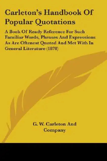 Carleton's Handbook Of Popular Quotations: A Book Of Ready Reference For Such Familiar Words, Phrases And Expressions As Are Oftenest Quoted And Met W by G W Carleton and Company