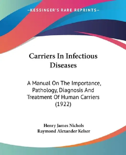 Carriers In Infectious Diseases: A Manual On The Importance, Pathology, Diagnosis And Treatment Of Human Carriers (1922) by Henry James Nichols, Raymond Alexander Kelser
