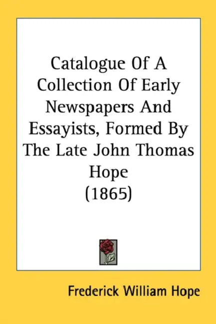 Catalogue Of A Collection Of Early Newspapers And Essayists, Formed By The Late John Thomas Hope (1865) by Frederick William Hope