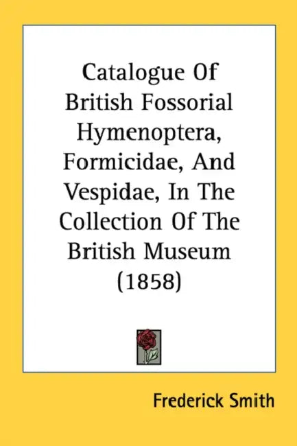 Catalogue Of British Fossorial Hymenoptera, Formicidae, And Vespidae, In The Collection Of The British Museum (1858) by Frederick Smith