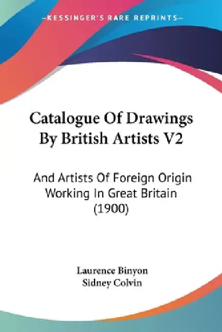 Catalogue Of Drawings By British Artists V2: And Artists Of Foreign Origin Working In Great Britain (1900) by Laurence Binyon, Sidney Colvin