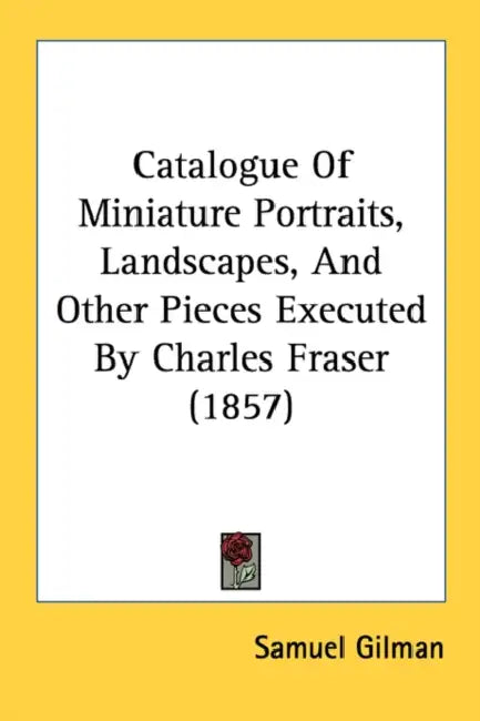 Catalogue Of Miniature Portraits, Landscapes, And Other Pieces Executed By Charles Fraser (1857) by Samuel Gilman