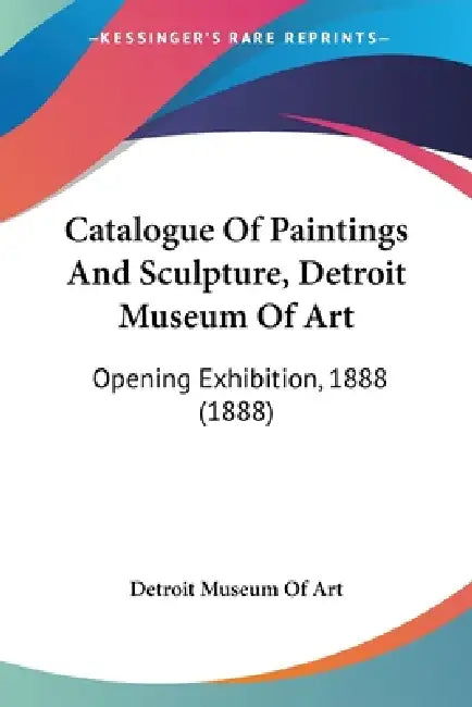 Catalogue Of Paintings And Sculpture, Detroit Museum Of Art: Opening Exhibition, 1888 (1888) by Detroit Museum of Art