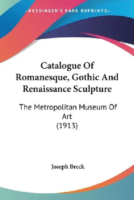 Catalogue Of Romanesque, Gothic And Renaissance Sculpture: The Metropolitan Museum Of Art (1913) by Joseph Breck