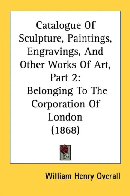 Catalogue Of Sculpture, Paintings, Engravings, And Other Works Of Art, Part 2: Belonging To The Corporation Of London (1868) by William Henry Overall
