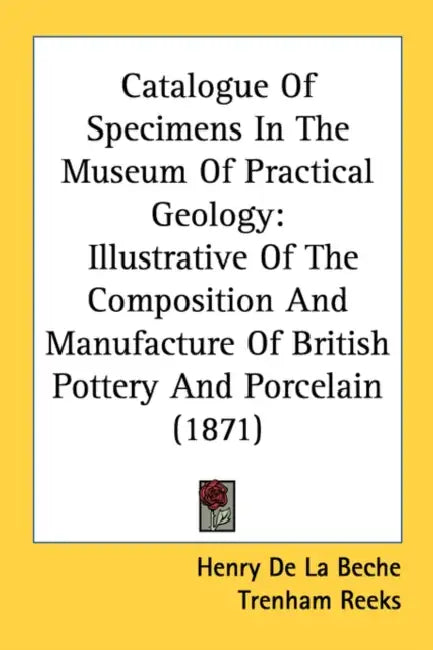 Catalogue Of Specimens In The Museum Of Practical Geology: Illustrative Of The Composition And Manufacture Of British Pottery And Porcelain (1871) by Henry De La Beche, Trenham Reeks