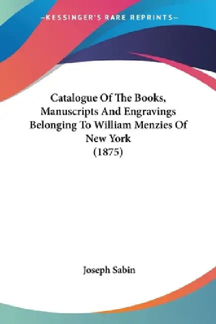 Catalogue Of The Books, Manuscripts And Engravings Belonging To William Menzies Of New York (1875) by Joseph Sabin