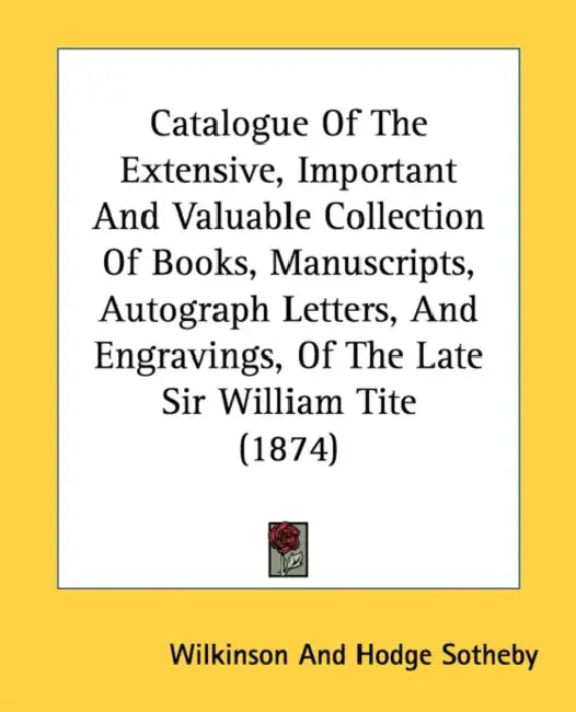 Catalogue Of The Extensive, Important And Valuable Collection Of Books, Manuscripts, Autograph Letters, And Engravings, Of The Late Sir William Tite ( by Sotheby Wilkinson & Hodge