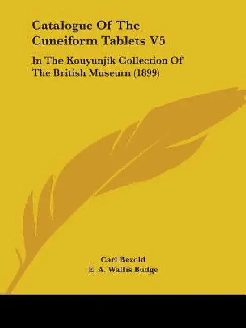 Catalogue Of The Cuneiform Tablets V5: In The Kouyunjik Collection Of The British Museum (1899) by Carl Bezold, E. A. Wallis Budge