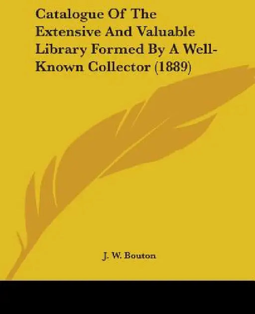 Catalogue Of The Extensive And Valuable Library Formed By A Well-Known Collector (1889) by J W Bouton