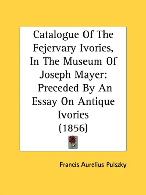 Catalogue Of The Fejervary Ivories, In The Museum Of Joseph Mayer: Preceded By An Essay On Antique Ivories (1856) by Francis Aurelius Pulszky