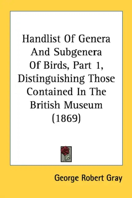 Handlist Of Genera And Subgenera Of Birds, Part 1, Distinguishing Those Contained In The British Museum (1869) by George Robert Gray