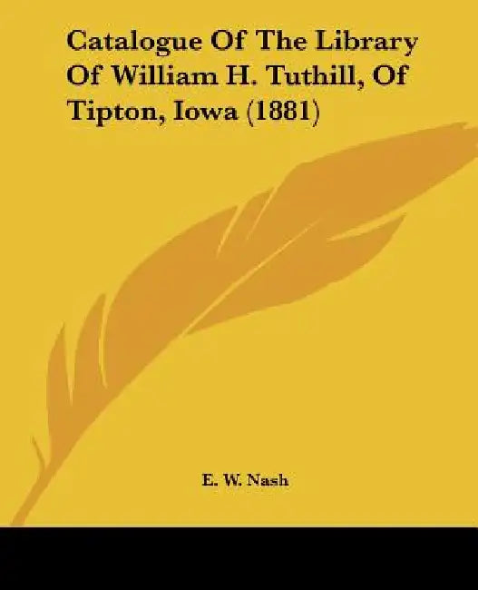 Catalogue Of The Library Of William H. Tuthill, Of Tipton, Iowa (1881) by E. W. Nash