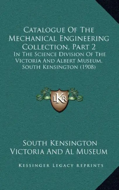 Catalogue Of The Mechanical Engineering Collection, Part 2: In The Science Division Of The Victoria And Albert Museum, South Kensington (1908) by South Kensington Museum