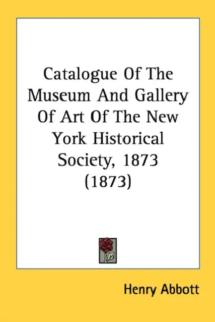 Catalogue Of The Museum And Gallery Of Art Of The New York Historical Society, 1873 (1873) by Henry Abbott