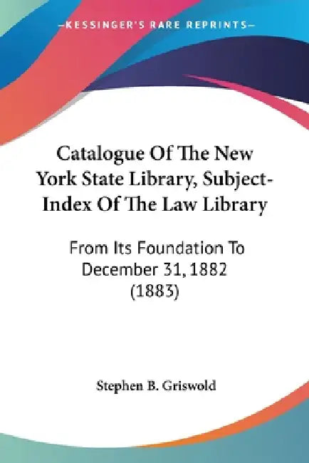 Catalogue Of The New York State Library, Subject-Index Of The Law Library: From Its Foundation To December 31, 1882 (1883) by Stephen B. Griswold