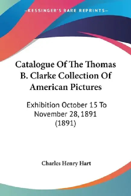 Catalogue Of The Thomas B. Clarke Collection Of American Pictures: Exhibition October 15 To November 28, 1891 (1891) by Charles Henry Hart