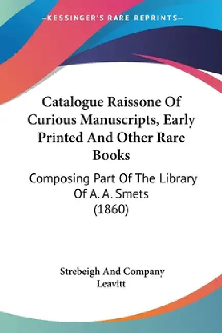 Catalogue Raissone Of Curious Manuscripts, Early Printed And Other Rare Books: Composing Part Of The Library Of A. A. Smets (1860) by Leavitt Strebeigh & Co