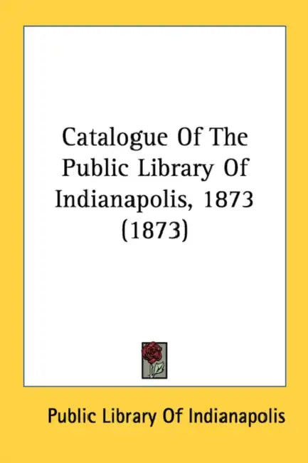 Catalogue Of The Public Library Of Indianapolis, 1873 (1873) by Public Library of Indianapolis