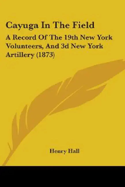 Cayuga In The Field: A Record Of The 19th New York Volunteers, And 3d New York Artillery (1873) by Henry Hall