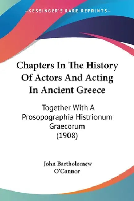 Chapters In The History Of Actors And Acting In Ancient Greece: Together With A Prosopographia Histrionum Graecorum (1908) by John Bartholomew O'Connor