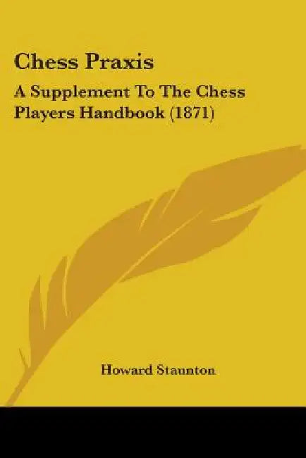 Chess Praxis: A Supplement To The Chess Players Handbook (1871) by Howard Staunton