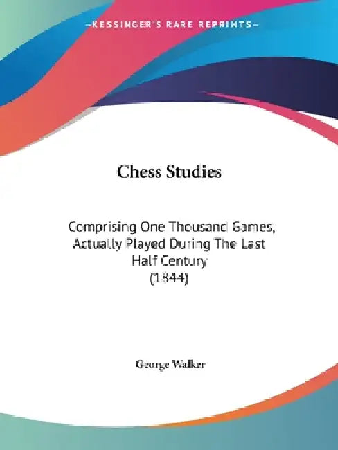 Chess Studies: Comprising One Thousand Games, Actually Played During The Last Half Century (1844) by George Walker