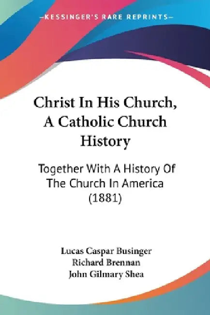 Christ In His Church, A Catholic Church History: Together With A History Of The Church In America (1881) by Lucas Caspar Businger, Richard Brennan, John Gilmary Shea