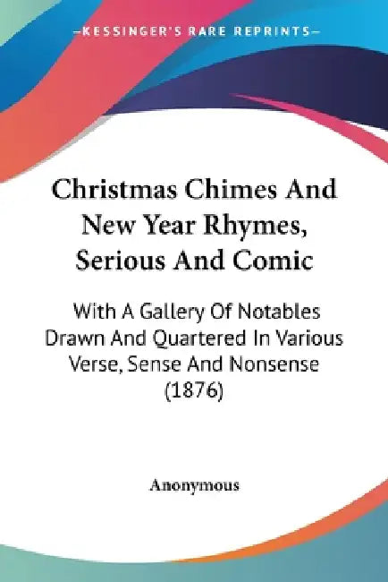 Christmas Chimes And New Year Rhymes, Serious And Comic: With A Gallery Of Notables Drawn And Quartered In Various Verse, Sense And Nonsense (1876) by Anonymous