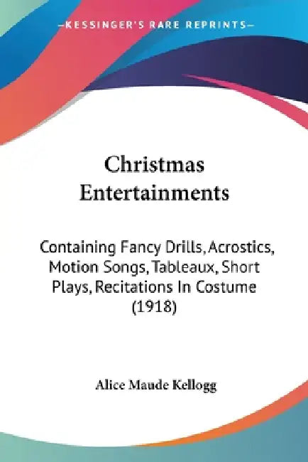 Christmas Entertainments: Containing Fancy Drills, Acrostics, Motion Songs, Tableaux, Short Plays, Recitations In Costume (1918) by Alice Maude Kellogg