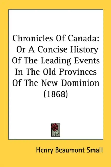 Chronicles Of Canada: Or A Concise History Of The Leading Events In The Old Provinces Of The New Dominion (1868) by Henry Beaumont Small