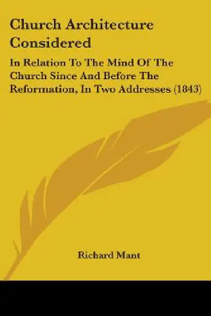 Church Architecture Considered: In Relation To The Mind Of The Church Since And Before The Reformation, In Two Addresses (1843) by Richard Mant