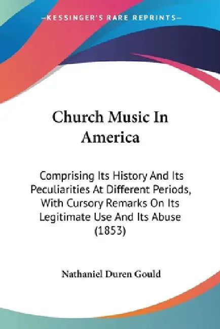 Church Music In America: Comprising Its History And Its Peculiarities At Different Periods, With Cursory Remarks On Its Legitimate Use And Its by Nathaniel Duren Gould
