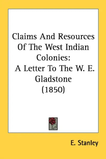 Claims And Resources Of The West Indian Colonies: A Letter To The W. E. Gladstone (1850) by E. Stanley